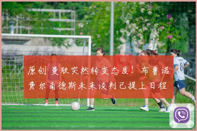 原创 曼联突然转变态度！布鲁诺・费尔南德斯未来谈判已提上日程