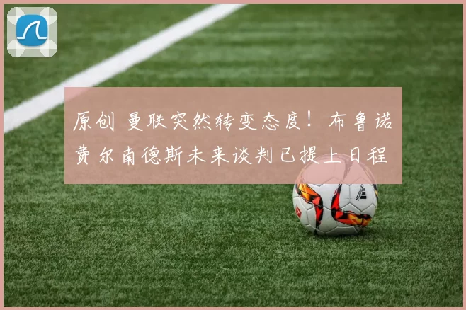 原创 曼联突然转变态度！布鲁诺・费尔南德斯未来谈判已提上日程