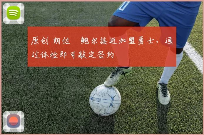 原创 朗佐・鲍尔接近加盟勇士，通过体检即可敲定签约