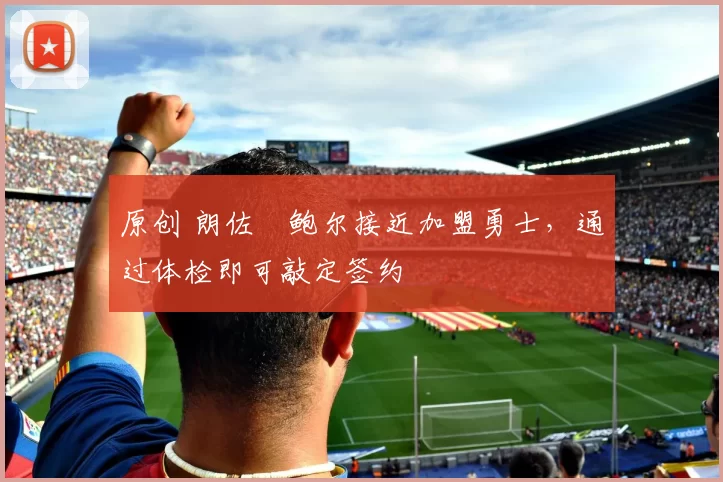 原创 朗佐・鲍尔接近加盟勇士，通过体检即可敲定签约