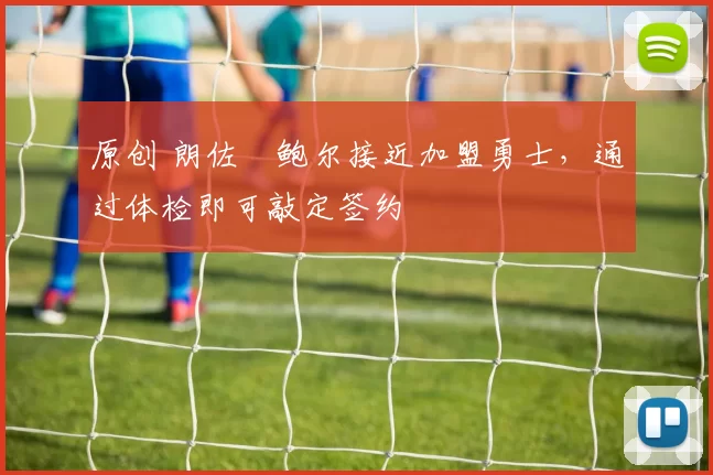 原创 朗佐・鲍尔接近加盟勇士，通过体检即可敲定签约