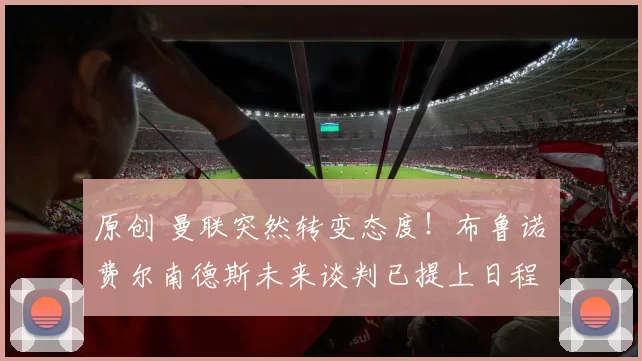 原创 曼联突然转变态度！布鲁诺・费尔南德斯未来谈判已提上日程