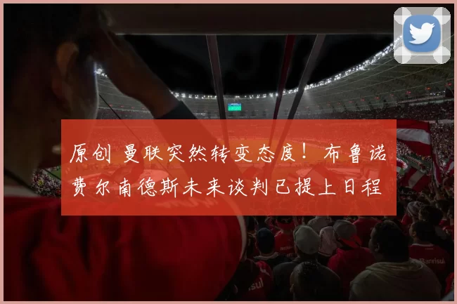 原创 曼联突然转变态度!布鲁诺・费尔南德斯未来谈判已提上日程