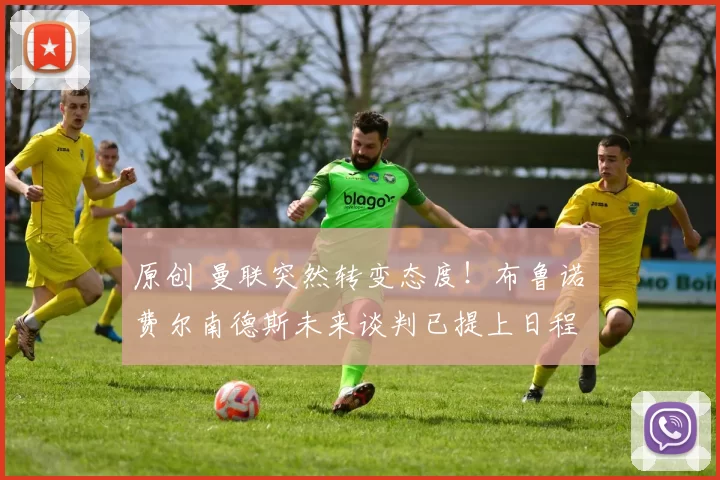 原创 曼联突然转变态度！布鲁诺・费尔南德斯未来谈判已提上日程