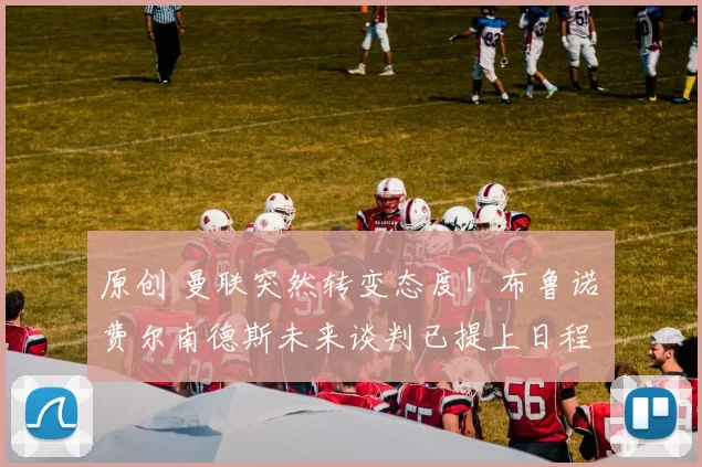 原创 曼联突然转变态度！布鲁诺・费尔南德斯未来谈判已提上日程