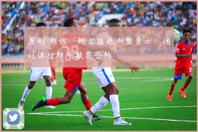 原创 朗佐・鲍尔接近加盟勇士，通过体检即可敲定签约