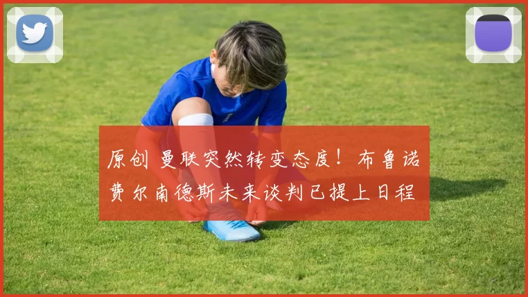 原创 曼联突然转变态度！布鲁诺・费尔南德斯未来谈判已提上日程