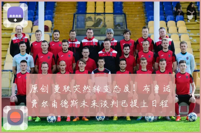 原创 曼联突然转变态度!布鲁诺・费尔南德斯未来谈判已提上日程