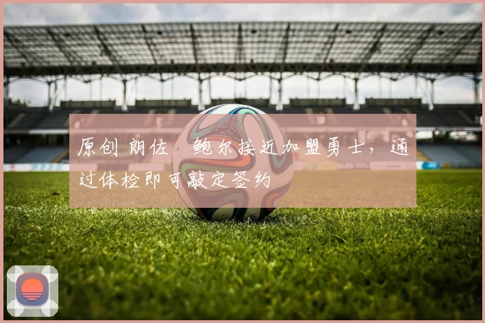 原创 朗佐・鲍尔接近加盟勇士，通过体检即可敲定签约