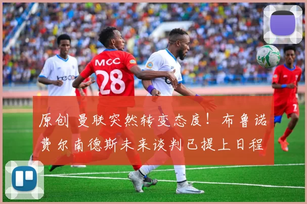 原创 曼联突然转变态度！布鲁诺・费尔南德斯未来谈判已提上日程