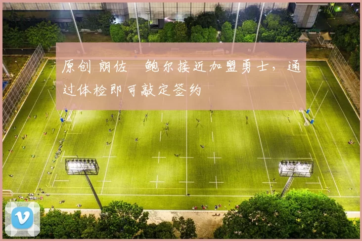 原创 朗佐・鲍尔接近加盟勇士，通过体检即可敲定签约