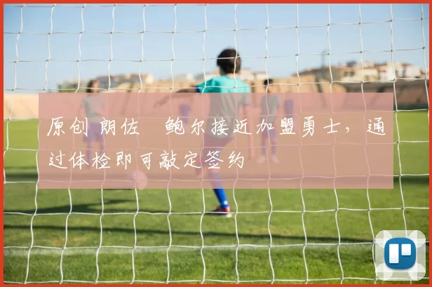 原创 朗佐・鲍尔接近加盟勇士，通过体检即可敲定签约