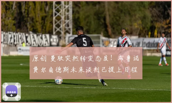 原创 曼联突然转变态度！布鲁诺・费尔南德斯未来谈判已提上日程