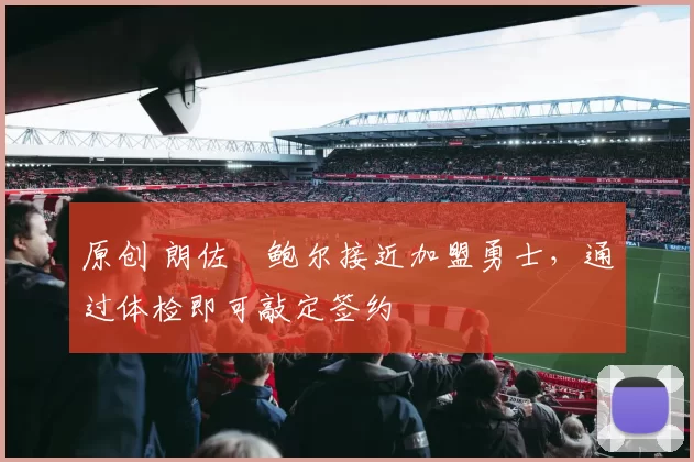 原创 朗佐・鲍尔接近加盟勇士，通过体检即可敲定签约