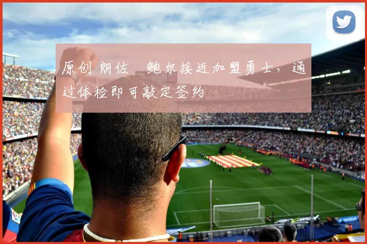 原创 朗佐・鲍尔接近加盟勇士，通过体检即可敲定签约