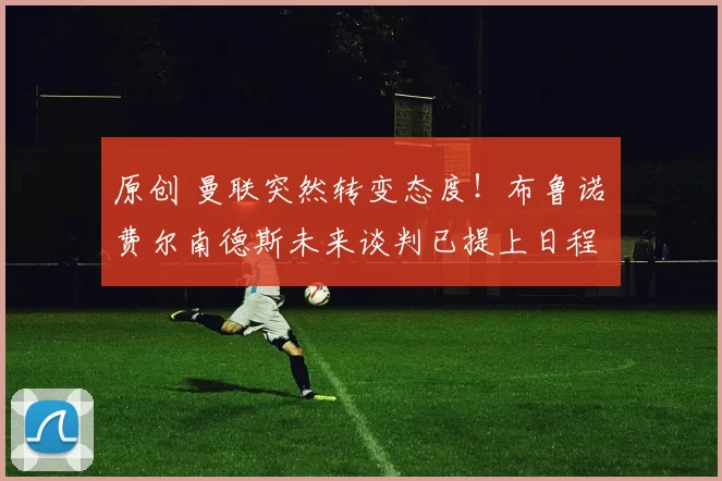 原创 曼联突然转变态度！布鲁诺・费尔南德斯未来谈判已提上日程