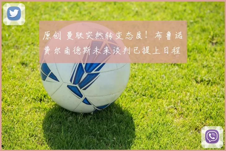 原创 曼联突然转变态度！布鲁诺・费尔南德斯未来谈判已提上日程