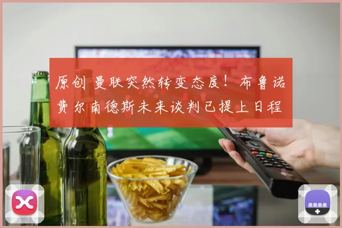 原创 曼联突然转变态度！布鲁诺・费尔南德斯未来谈判已提上日程