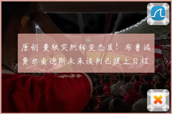 原创 曼联突然转变态度！布鲁诺・费尔南德斯未来谈判已提上日程