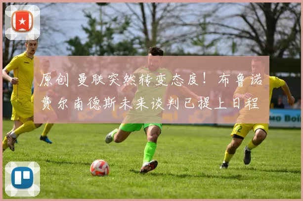 原创 曼联突然转变态度！布鲁诺・费尔南德斯未来谈判已提上日程