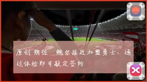 原创 朗佐・鲍尔接近加盟勇士，通过体检即可敲定签约