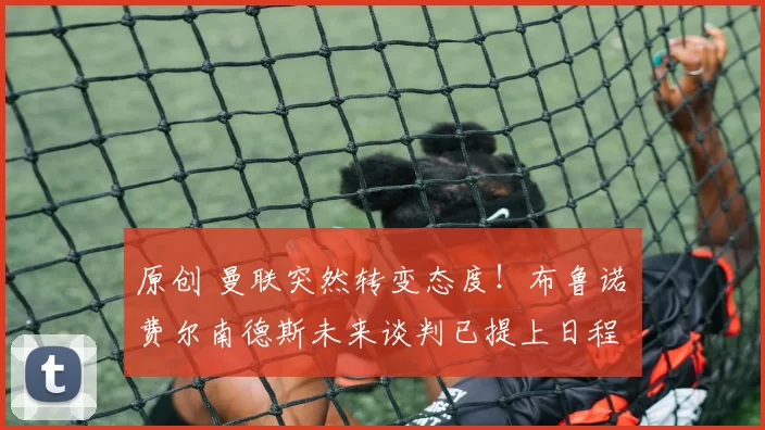 原创 曼联突然转变态度！布鲁诺・费尔南德斯未来谈判已提上日程