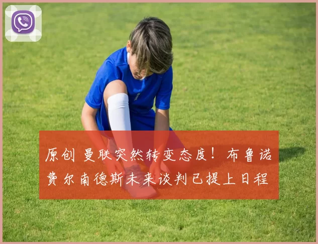 原创 曼联突然转变态度！布鲁诺・费尔南德斯未来谈判已提上日程