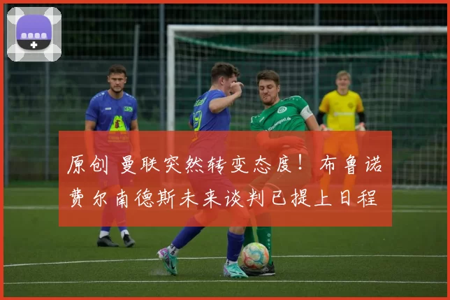 原创 曼联突然转变态度！布鲁诺・费尔南德斯未来谈判已提上日程