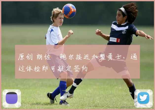 原创 朗佐・鲍尔接近加盟勇士，通过体检即可敲定签约