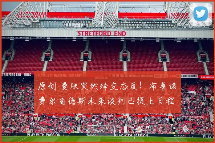原创 曼联突然转变态度！布鲁诺・费尔南德斯未来谈判已提上日程