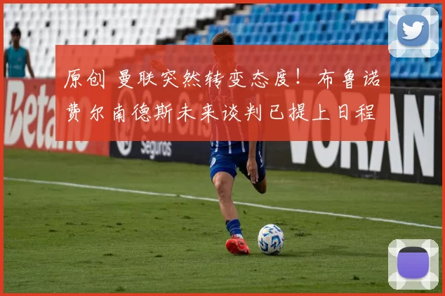 原创 曼联突然转变态度！布鲁诺・费尔南德斯未来谈判已提上日程