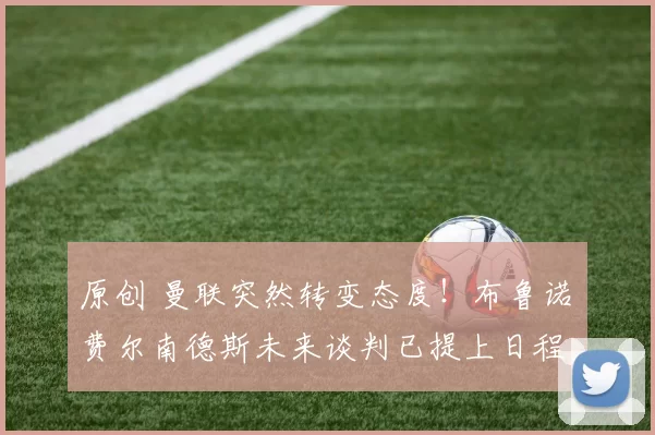 原创 曼联突然转变态度！布鲁诺・费尔南德斯未来谈判已提上日程