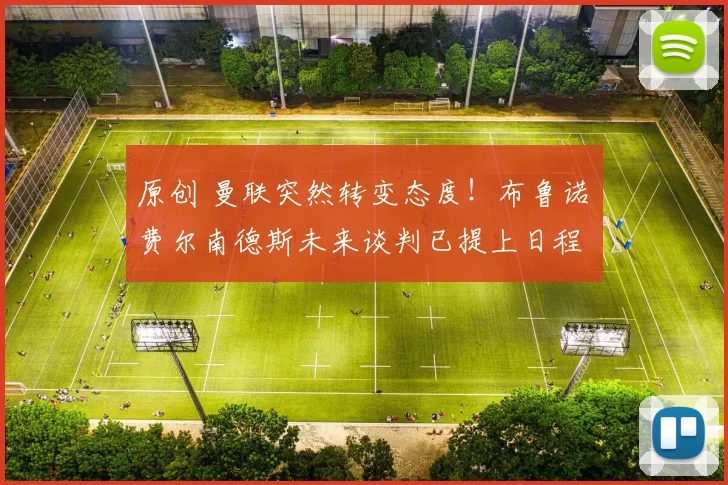 原创 曼联突然转变态度！布鲁诺・费尔南德斯未来谈判已提上日程
