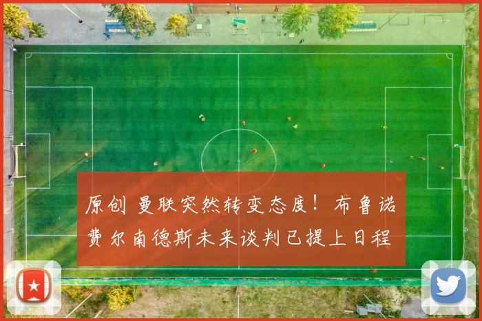 原创 曼联突然转变态度！布鲁诺・费尔南德斯未来谈判已提上日程