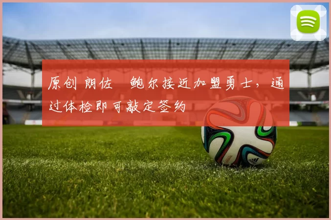 原创 朗佐・鲍尔接近加盟勇士，通过体检即可敲定签约