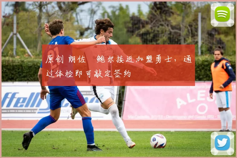 原创 朗佐・鲍尔接近加盟勇士，通过体检即可敲定签约