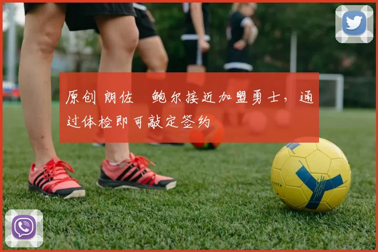 原创 朗佐・鲍尔接近加盟勇士，通过体检即可敲定签约