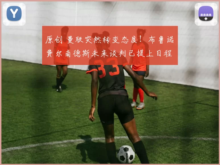 原创 曼联突然转变态度！布鲁诺・费尔南德斯未来谈判已提上日程