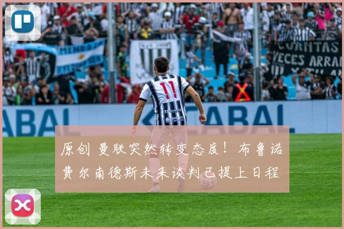 原创 曼联突然转变态度！布鲁诺・费尔南德斯未来谈判已提上日程