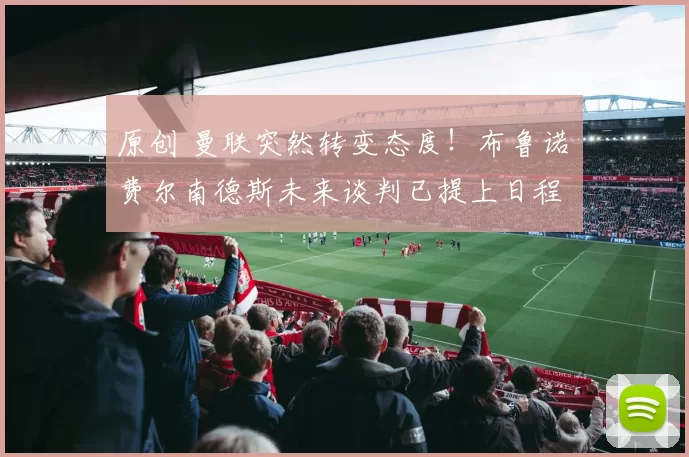 原创 曼联突然转变态度！布鲁诺・费尔南德斯未来谈判已提上日程