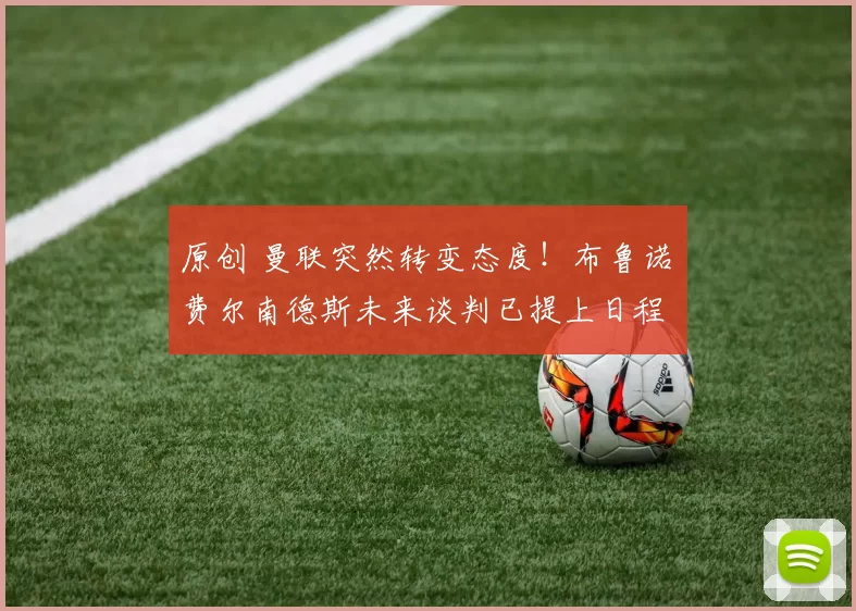 原创 曼联突然转变态度！布鲁诺・费尔南德斯未来谈判已提上日程