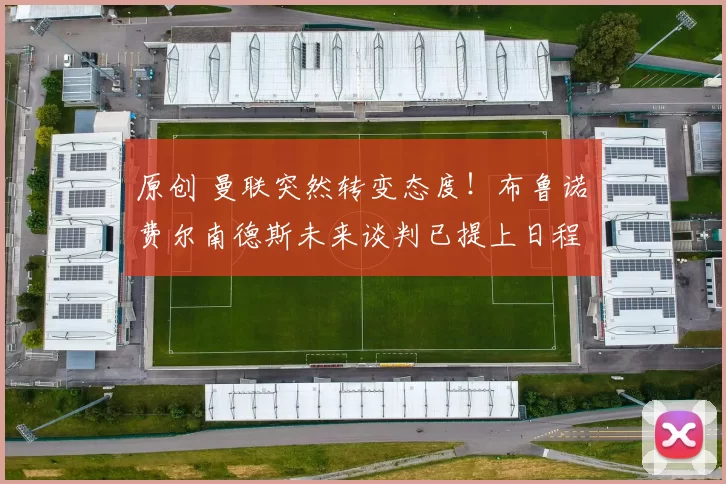 原创 曼联突然转变态度！布鲁诺・费尔南德斯未来谈判已提上日程