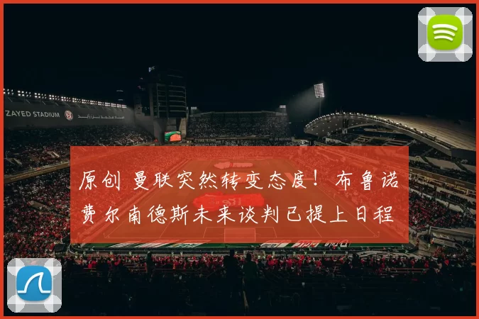 原创 曼联突然转变态度！布鲁诺・费尔南德斯未来谈判已提上日程