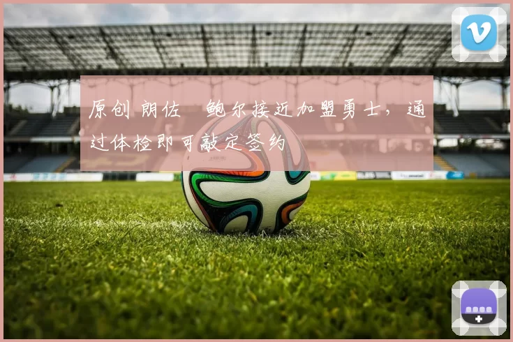 原创 朗佐・鲍尔接近加盟勇士，通过体检即可敲定签约