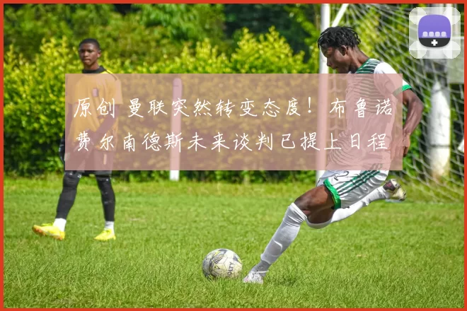 原创 曼联突然转变态度！布鲁诺・费尔南德斯未来谈判已提上日程