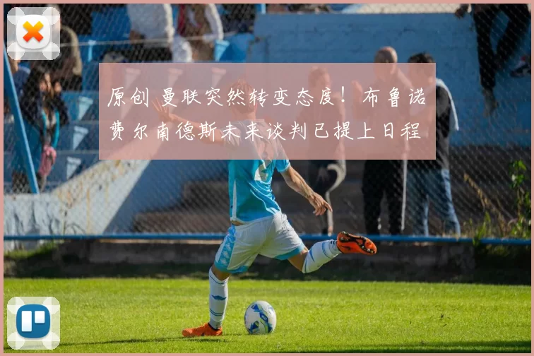 原创 曼联突然转变态度！布鲁诺・费尔南德斯未来谈判已提上日程