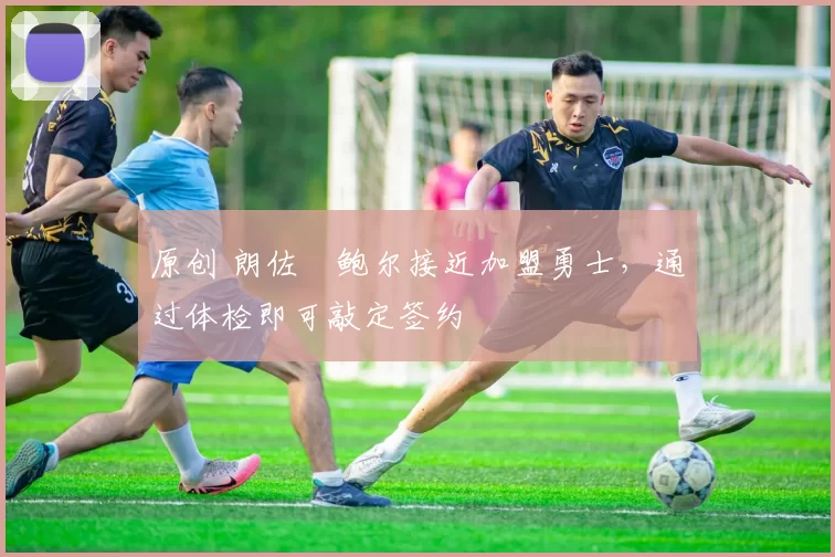 原创 朗佐・鲍尔接近加盟勇士，通过体检即可敲定签约