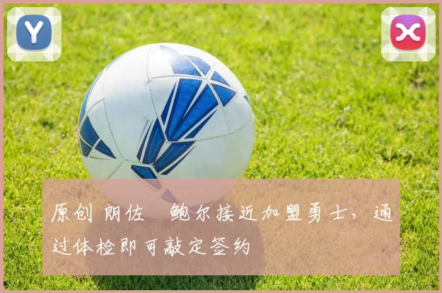 原创 朗佐・鲍尔接近加盟勇士，通过体检即可敲定签约