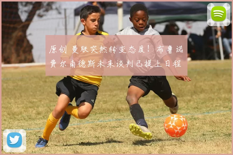 原创 曼联突然转变态度！布鲁诺・费尔南德斯未来谈判已提上日程