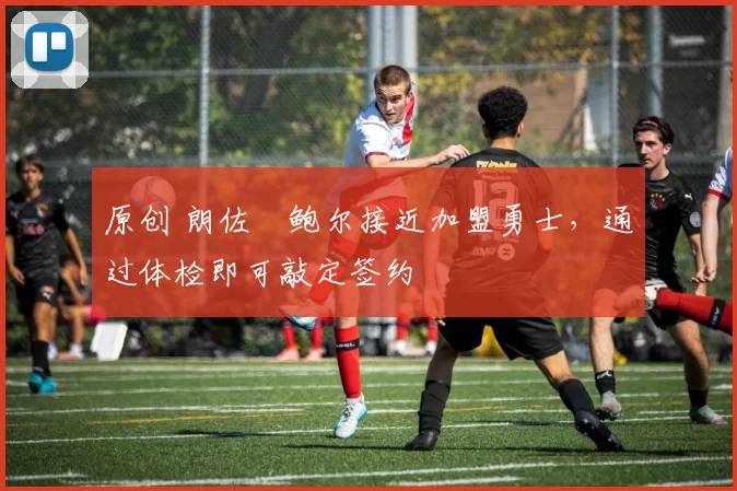 原创 朗佐・鲍尔接近加盟勇士，通过体检即可敲定签约